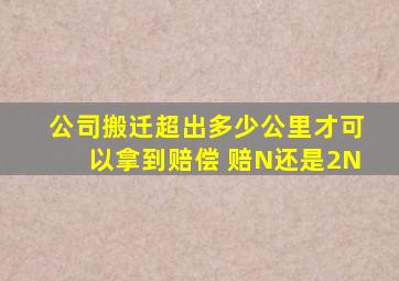 公司搬迁超出多少公里才可以拿到赔偿 赔N还是2N